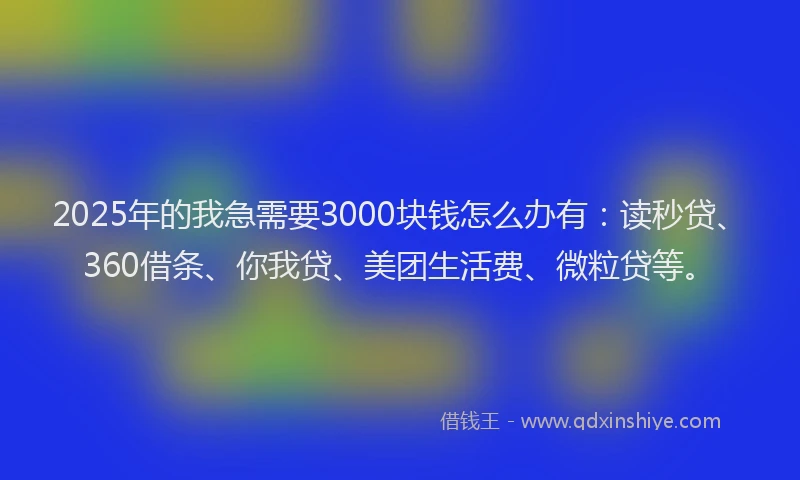 2025年的我急需要3000块钱怎么办有：读秒贷、360借条、你我贷、美团生活费、微粒贷等。