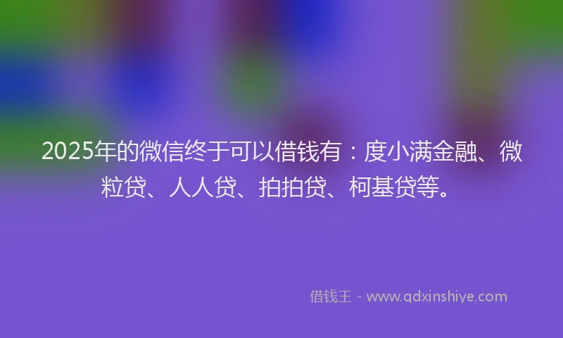 2025年的微信终于可以借钱有：度小满金融、微粒贷、人人贷、拍拍贷、柯基贷等。