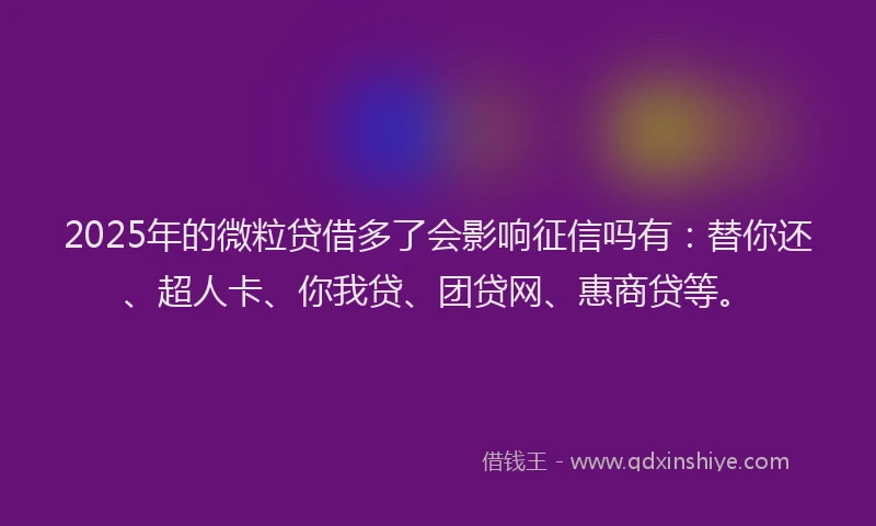2025年的微粒贷借多了会影响征信吗有：替你还、超人卡、你我贷、团贷网、惠商贷等。