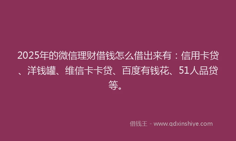 2025年的微信理财借钱怎么借出来有：信用卡贷、洋钱罐、维信卡卡贷、百度有钱花、51人品贷等。