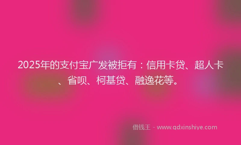 2025年的支付宝广发被拒有：信用卡贷、超人卡、省呗、柯基贷、融逸花等。