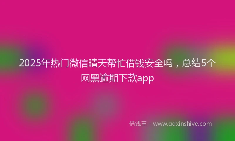 2025年热门微信晴天帮忙借钱安全吗，总结5个网黑逾期下款app