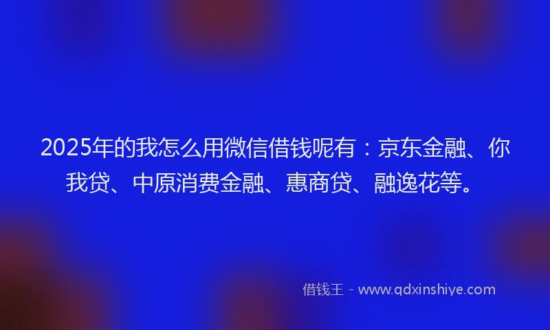 2025年的我怎么用微信借钱呢有：京东金融、你我贷、中原消费金融、惠商贷、融逸花等。