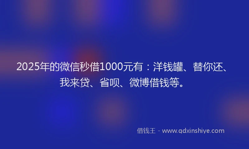 2025年的微信秒借1000元有：洋钱罐、替你还、我来贷、省呗、微博借钱等。