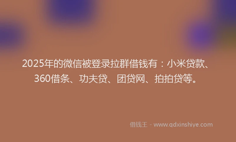 2025年的微信被登录拉群借钱有：小米贷款、360借条、功夫贷、团贷网、拍拍贷等。
