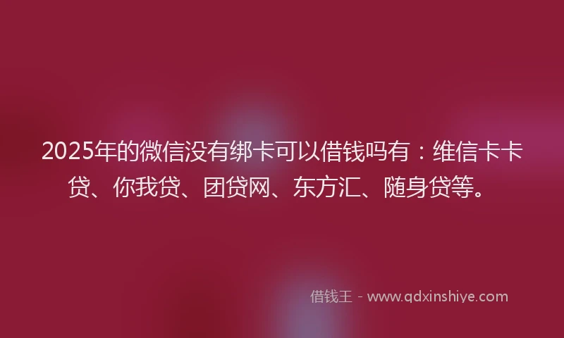 2025年的微信没有绑卡可以借钱吗有：维信卡卡贷、你我贷、团贷网、东方汇、随身贷等。