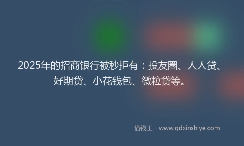 2025年的招商银行被秒拒有：投友圈、人人贷、好期贷、小花钱包、微粒贷等。