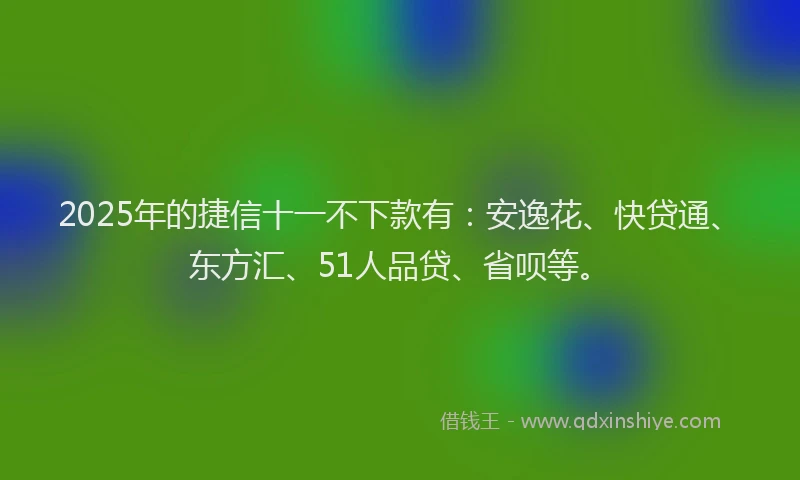 2025年的捷信十一不下款有：安逸花、快贷通、东方汇、51人品贷、省呗等。