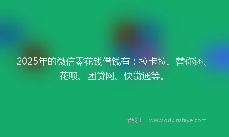2025年的微信零花钱借钱有：拉卡拉、替你还、花呗、团贷网、快贷通等。