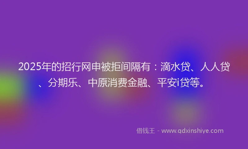 2025年的招行网申被拒间隔有：滴水贷、人人贷、分期乐、中原消费金融、平安i贷等。