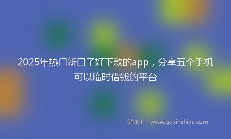 2025年热门新口子好下款的app，分享五个手机可以临时借钱的平台