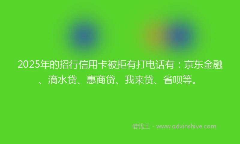2025年的招行信用卡被拒有打电话有：京东金融、滴水贷、惠商贷、我来贷、省呗等。