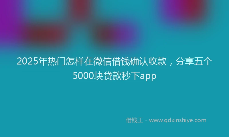 2025年热门怎样在微信借钱确认收款，分享五个5000块贷款秒下app
