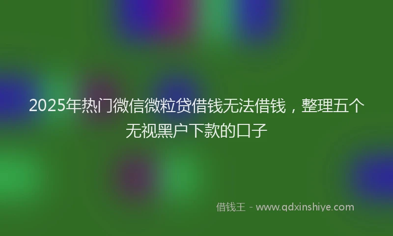 2025年热门微信微粒贷借钱无法借钱，整理五个无视黑户下款的口子