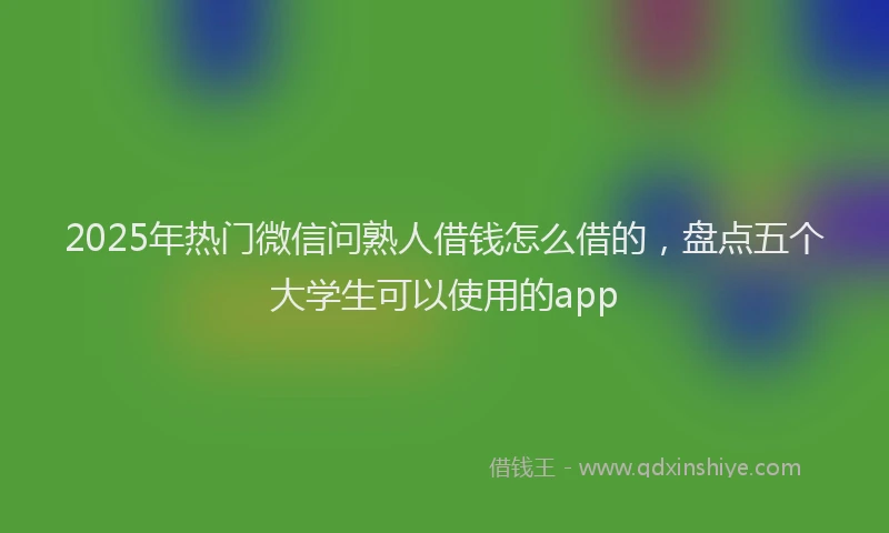 2025年热门微信问熟人借钱怎么借的，盘点五个大学生可以使用的app