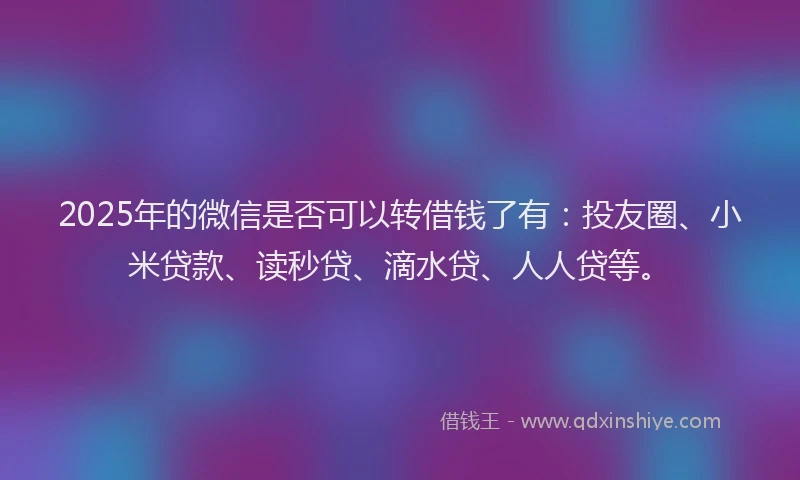 2025年的微信是否可以转借钱了有：投友圈、小米贷款、读秒贷、滴水贷、人人贷等。