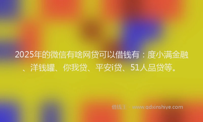 2025年的微信有啥网贷可以借钱有：度小满金融、洋钱罐、你我贷、平安i贷、51人品贷等。