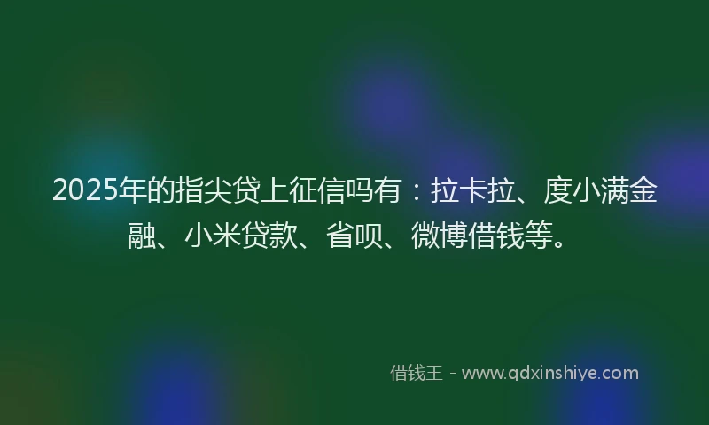 2025年的指尖贷上征信吗有：拉卡拉、度小满金融、小米贷款、省呗、微博借钱等。