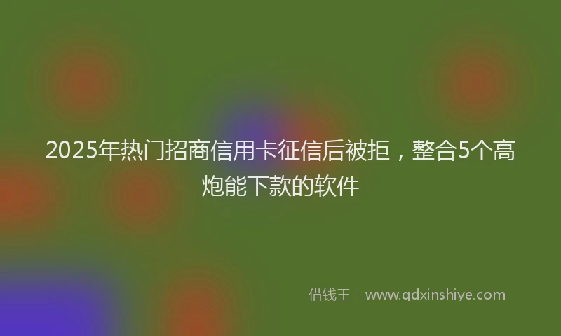 2025年热门招商信用卡征信后被拒，整合5个高炮能下款的软件