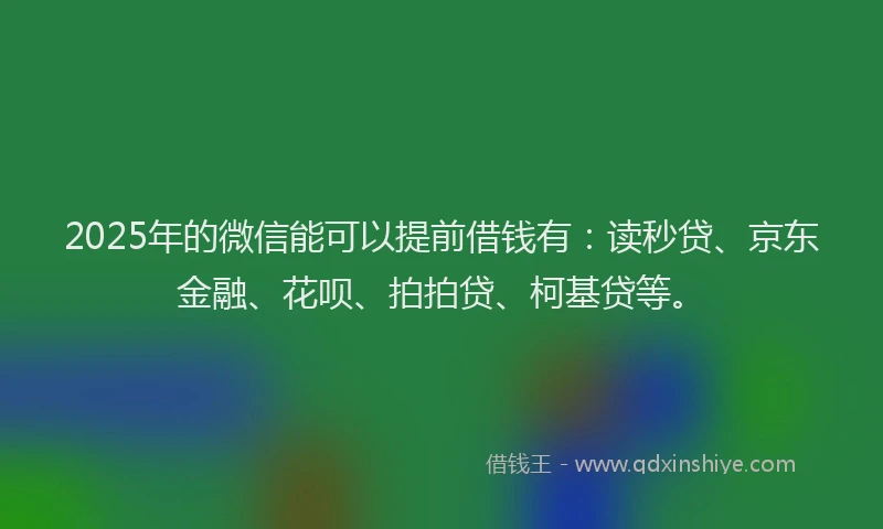 2025年的微信能可以提前借钱有：读秒贷、京东金融、花呗、拍拍贷、柯基贷等。