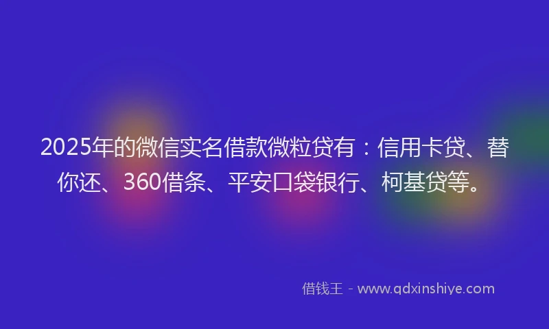 2025年的微信实名借款微粒贷有：信用卡贷、替你还、360借条、平安口袋银行、柯基贷等。