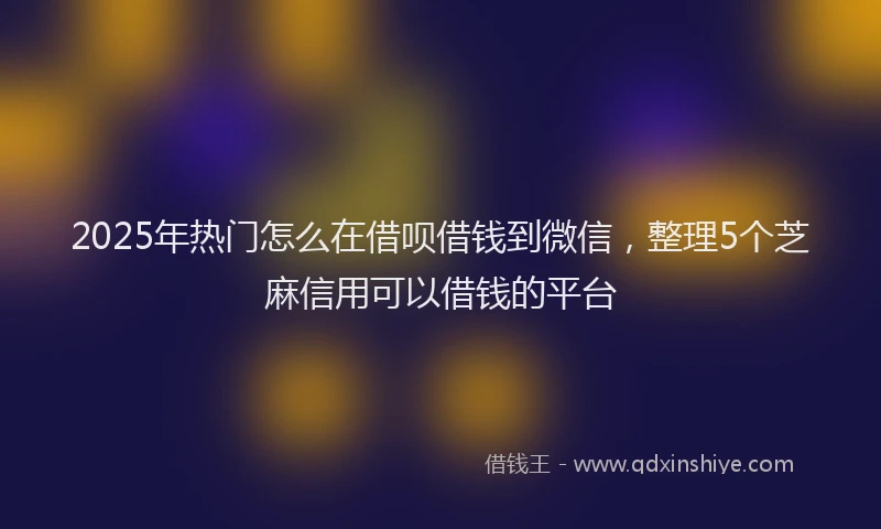 2025年热门怎么在借呗借钱到微信，整理5个芝麻信用可以借钱的平台