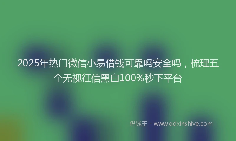 2025年热门微信小易借钱可靠吗安全吗，梳理五个无视征信黑白100%秒下平台