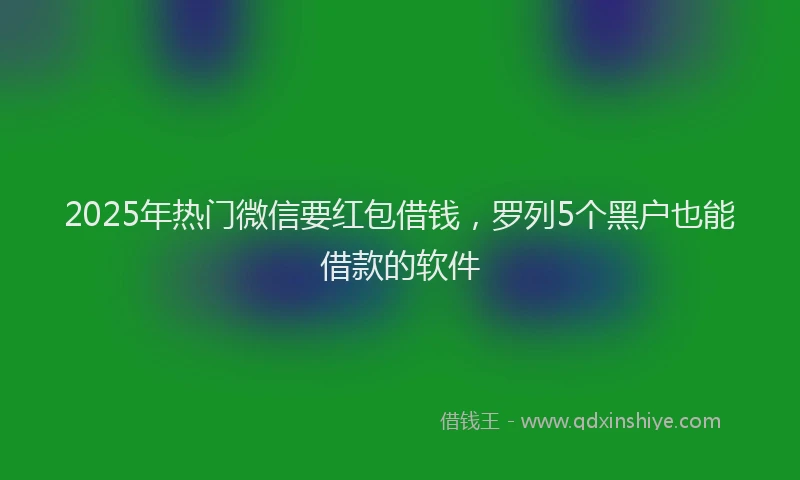 2025年热门微信要红包借钱，罗列5个黑户也能借款的软件