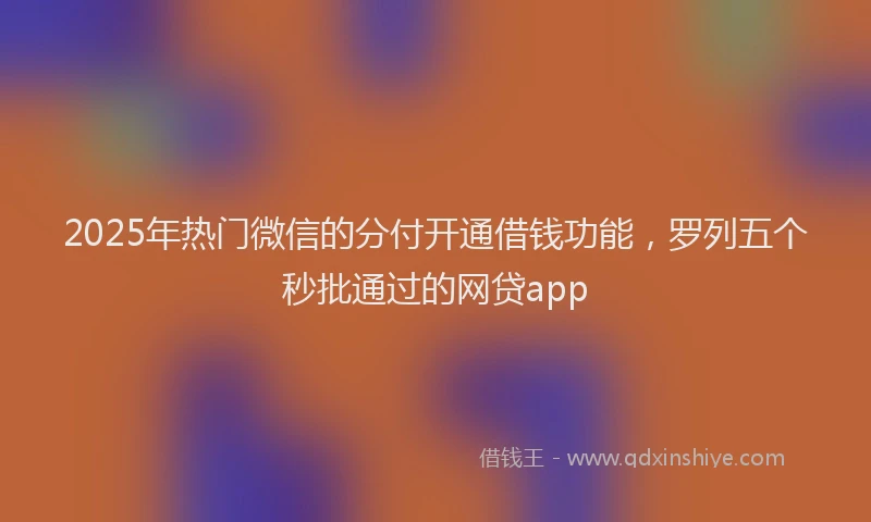 2025年热门微信的分付开通借钱功能，罗列五个秒批通过的网贷app