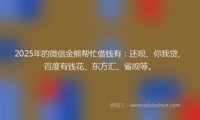 2025年的微信金熊帮忙借钱有：还呗、你我贷、百度有钱花、东方汇、省呗等。