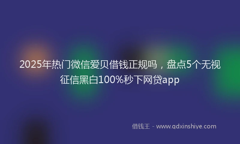2025年热门微信爱贝借钱正规吗，盘点5个无视征信黑白100%秒下网贷app