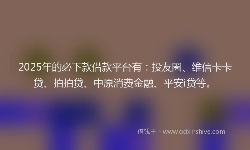2025年的必下款借款平台有：投友圈、维信卡卡贷、拍拍贷、中原消费金融、平安i贷等。
