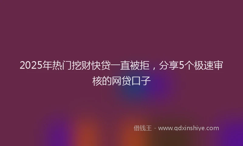2025年热门挖财快贷一直被拒，分享5个极速审核的网贷口子