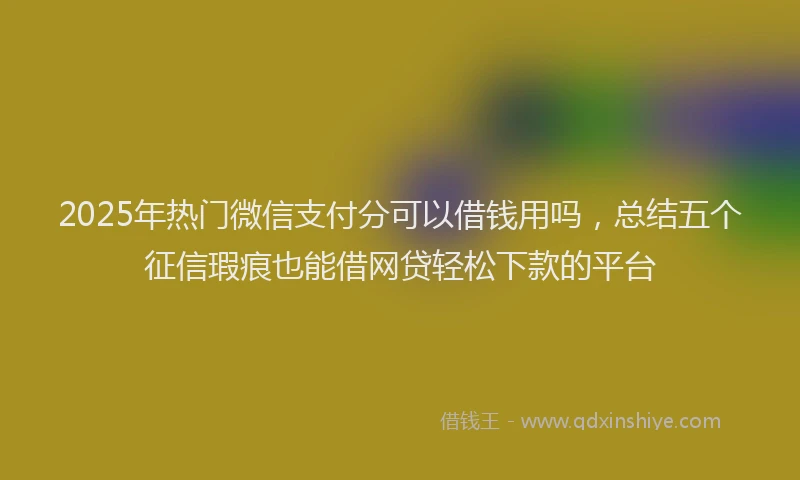 2025年热门微信支付分可以借钱用吗，总结五个征信瑕疵也能借网贷轻松下款的平台