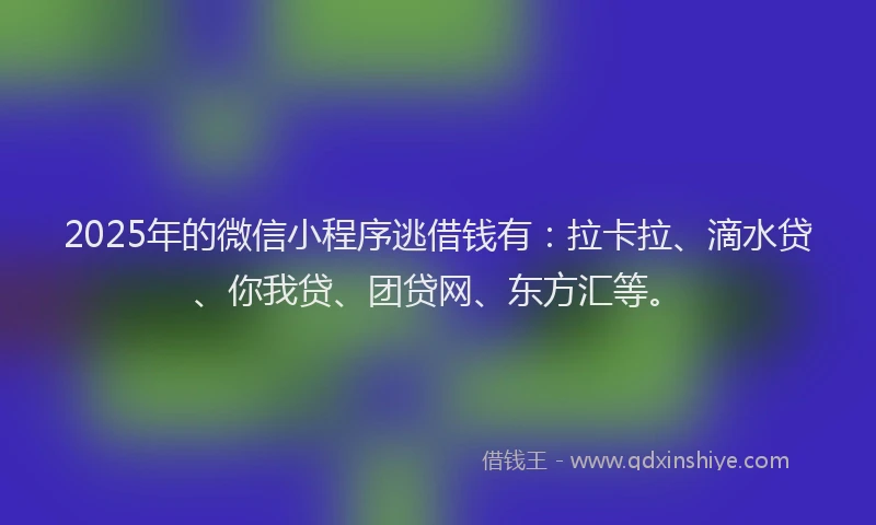 2025年的微信小程序逃借钱有：拉卡拉、滴水贷、你我贷、团贷网、东方汇等。