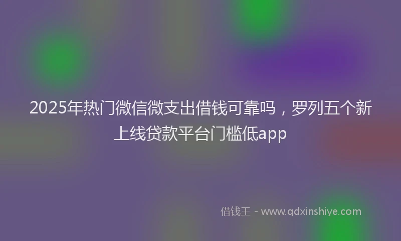 2025年热门微信微支出借钱可靠吗，罗列五个新上线贷款平台门槛低app