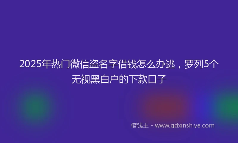 2025年热门微信盗名字借钱怎么办逃，罗列5个无视黑白户的下款口子