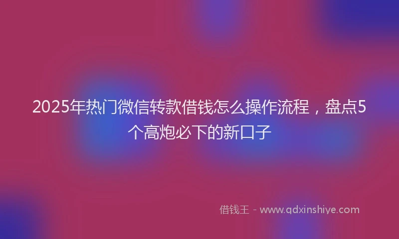 2025年热门微信转款借钱怎么操作流程，盘点5个高炮必下的新口子