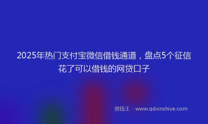 2025年热门支付宝微信借钱通道，盘点5个征信花了可以借钱的网贷口子