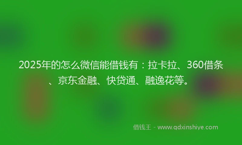 2025年的怎么微信能借钱有：拉卡拉、360借条、京东金融、快贷通、融逸花等。