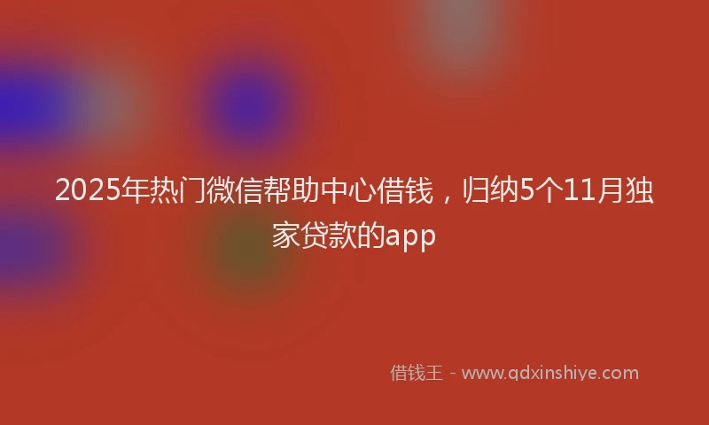 2025年热门微信帮助中心借钱，归纳5个11月独家贷款的app