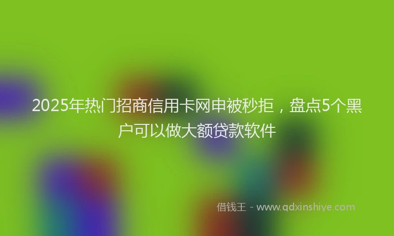2025年热门招商信用卡网申被秒拒，盘点5个黑户可以做大额贷款软件