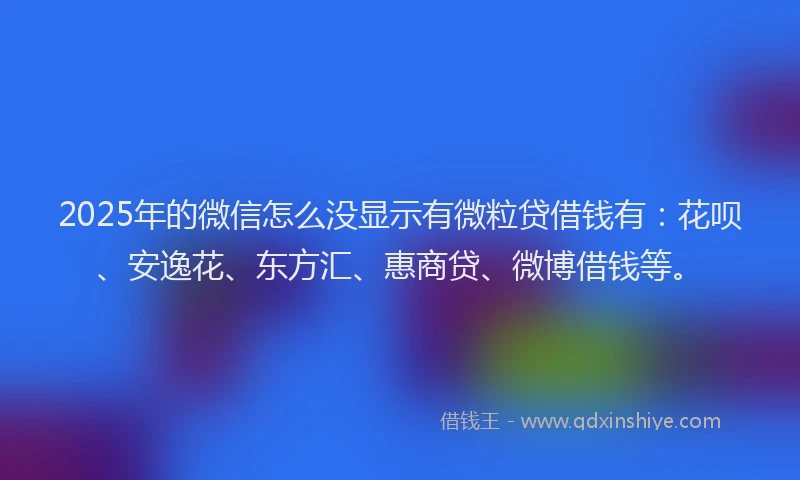 2025年的微信怎么没显示有微粒贷借钱有：花呗、安逸花、东方汇、惠商贷、微博借钱等。