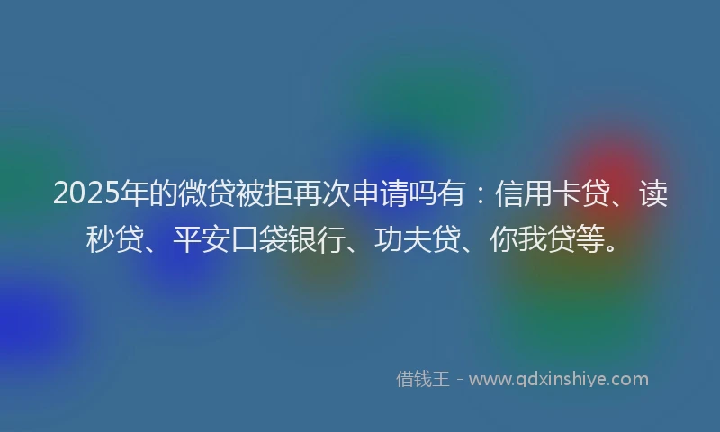 2025年的微贷被拒再次申请吗有：信用卡贷、读秒贷、平安口袋银行、功夫贷、你我贷等。