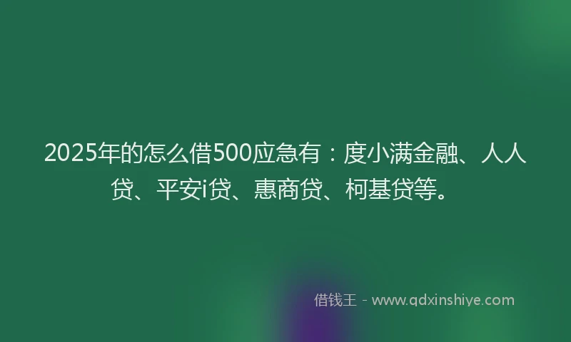 2025年的怎么借500应急有：度小满金融、人人贷、平安i贷、惠商贷、柯基贷等。