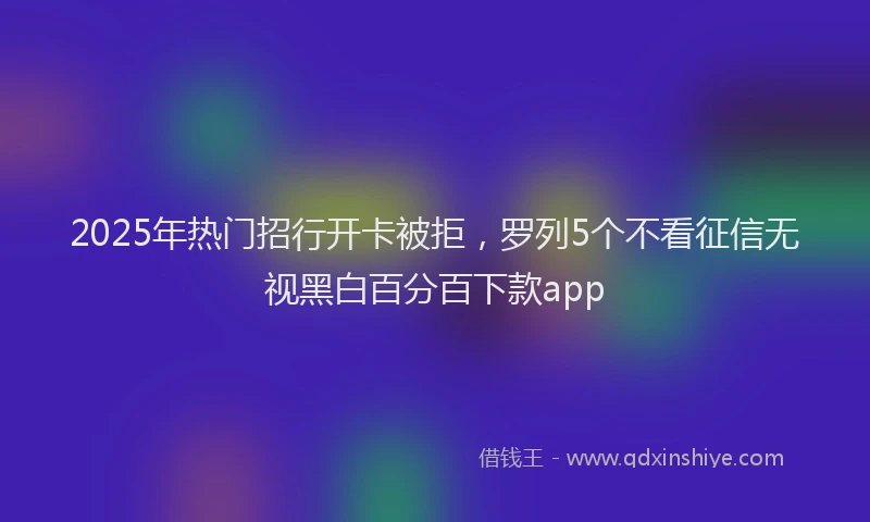 2025年热门招行开卡被拒，罗列5个不看征信无视黑白百分百下款app