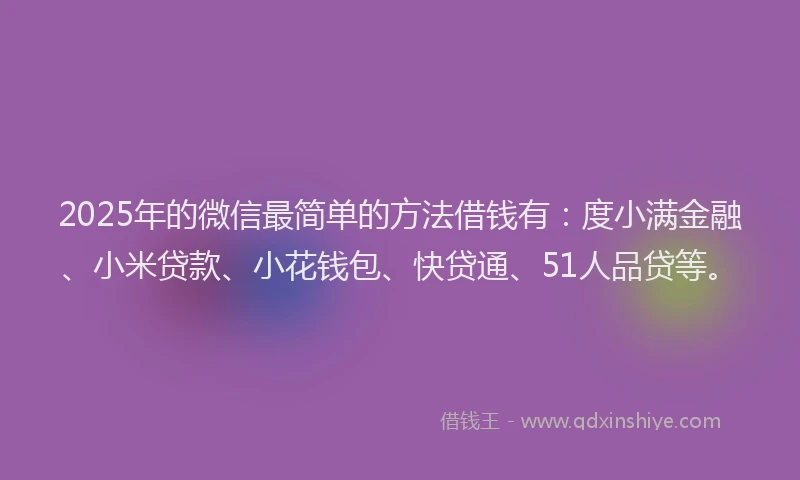 2025年的微信最简单的方法借钱有：度小满金融、小米贷款、小花钱包、快贷通、51人品贷等。