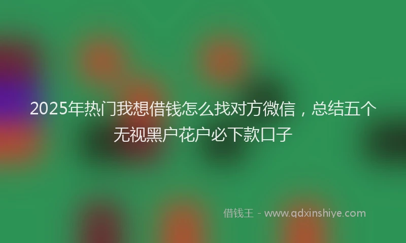 2025年热门我想借钱怎么找对方微信，总结五个无视黑户花户必下款口子
