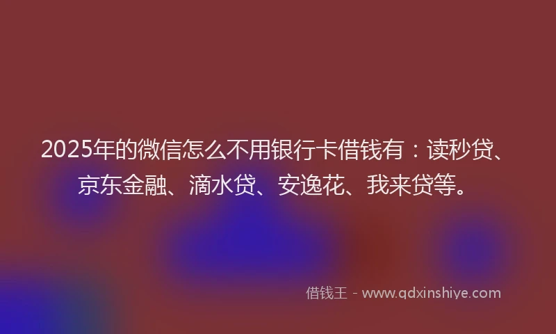 2025年的微信怎么不用银行卡借钱有：读秒贷、京东金融、滴水贷、安逸花、我来贷等。