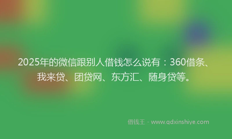 2025年的微信跟别人借钱怎么说有：360借条、我来贷、团贷网、东方汇、随身贷等。